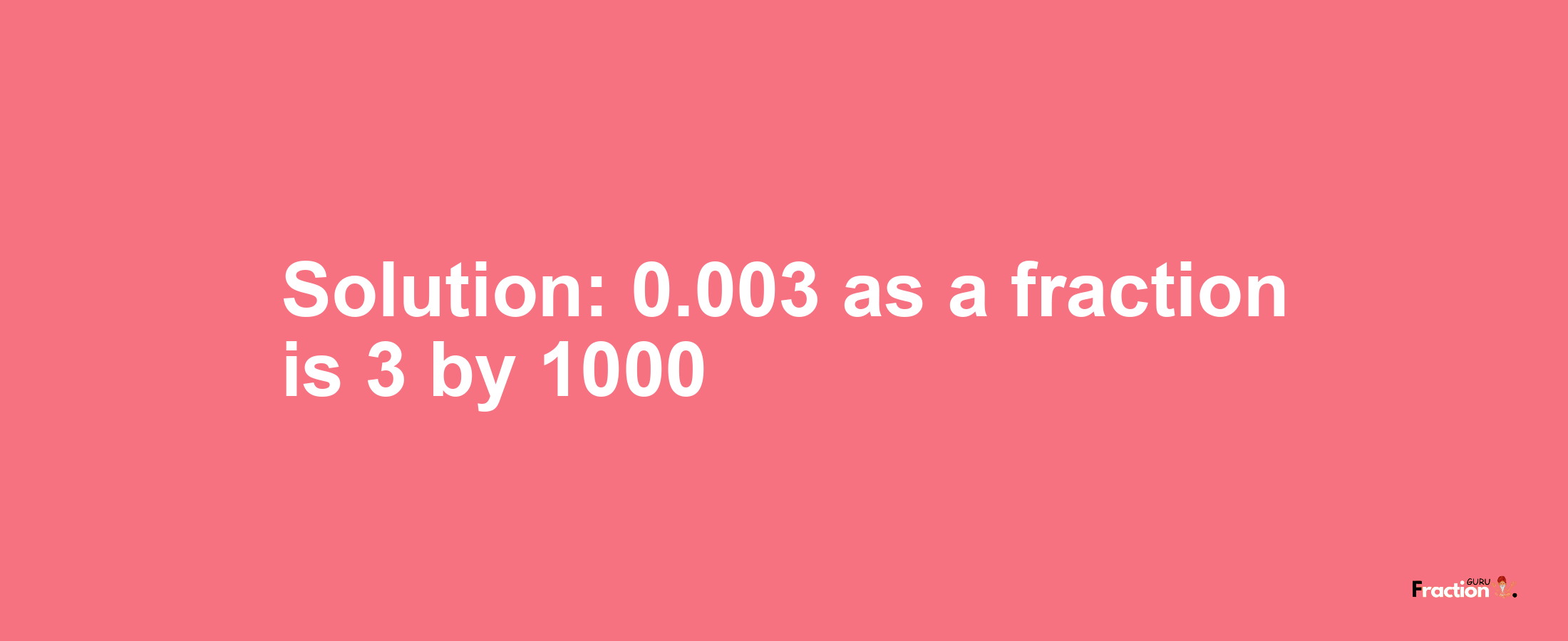 Solution:0.003 as a fraction is 3/1000
